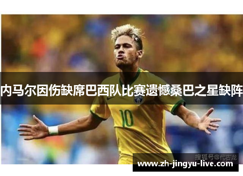 内马尔因伤缺席巴西队比赛遗憾桑巴之星缺阵 内马尔因伤缺席巴西队比赛遗憾桑巴之星缺阵