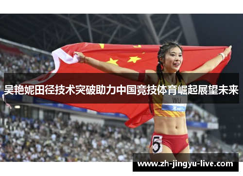 吴艳妮田径技术突破助力中国竞技体育崛起展望未来 吴艳妮田径技术突破助力中国竞技体育崛起展望未来