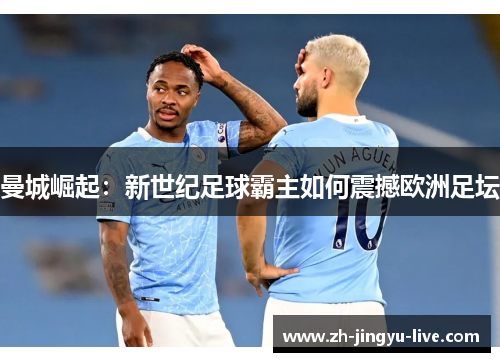 曼城崛起:新世纪足球霸主如何震撼欧洲足坛 曼城崛起:新世纪足球霸主如何震撼欧洲足坛