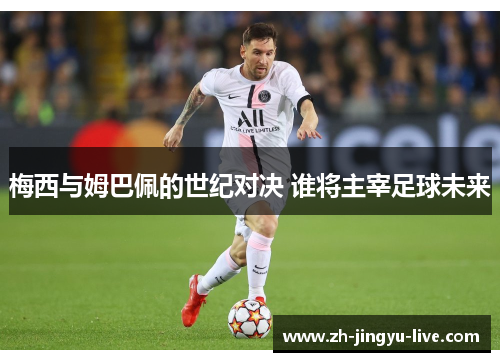 梅西与姆巴佩的世纪对决 谁将主宰足球未来 梅西与姆巴佩的世纪对决 谁将主宰足球未来