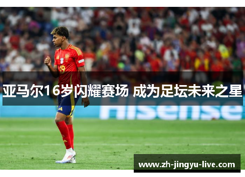 亚马尔16岁闪耀赛场 成为足坛未来之星 亚马尔16岁闪耀赛场 成为足坛未来之星