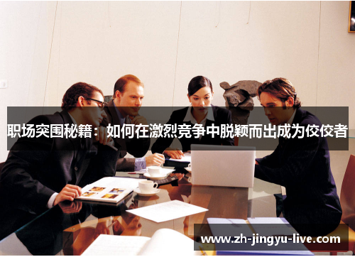 职场突围秘籍:如何在激烈竞争中脱颖而出成为佼佼者 职场突围秘籍:如何在激烈竞争中脱颖而出成为佼佼者