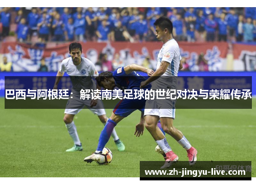 巴西与阿根廷：解读南美足球的世纪对决与荣耀传承