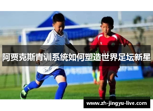 阿贾克斯青训系统如何塑造世界足坛新星 阿贾克斯青训系统如何塑造世界足坛新星