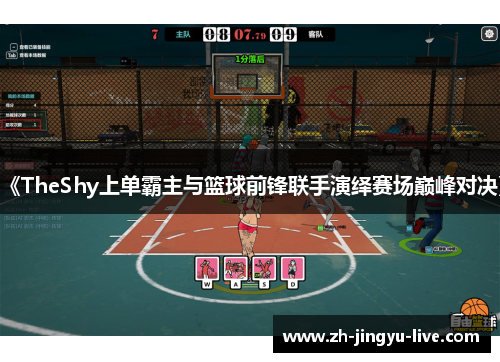 《TheShy上单霸主与篮球前锋联手演绎赛场巅峰对决》