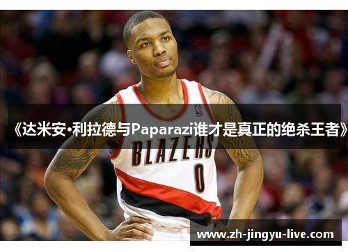 《达米安·利拉德与Paparazi谁才是真正的绝杀王者》