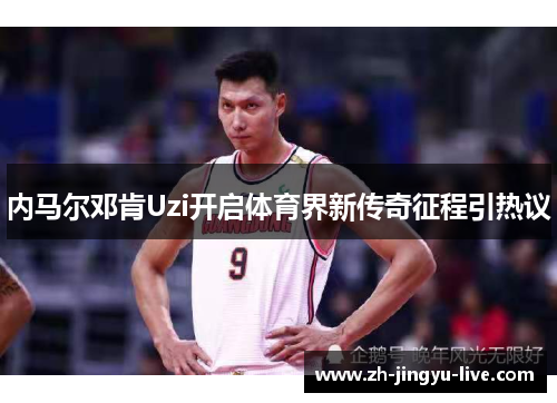 内马尔邓肯Uzi开启体育界新传奇征程引热议