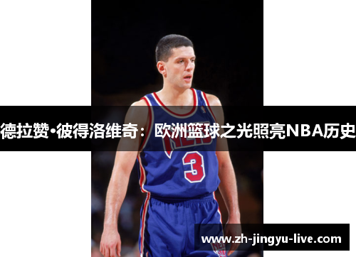 德拉赞·彼得洛维奇:欧洲篮球之光照亮NBA历史 德拉赞·彼得洛维奇:欧洲篮球之光照亮NBA历史