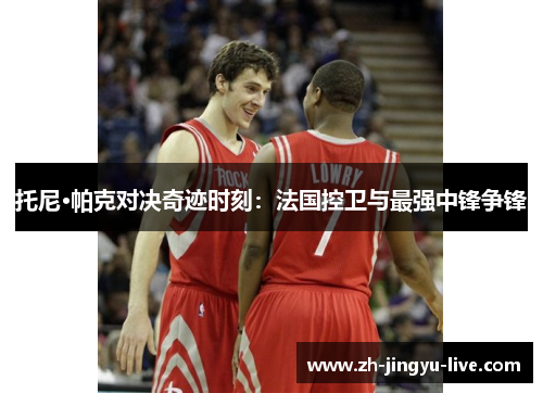 托尼·帕克对决奇迹时刻：法国控卫与最强中锋争锋